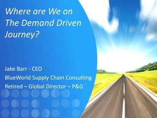 Jake Barr - CEO
BlueWorld Supply Chain Consulting
Retired – Global Director – P&G
Where are We on
The Demand Driven
Journey?
 