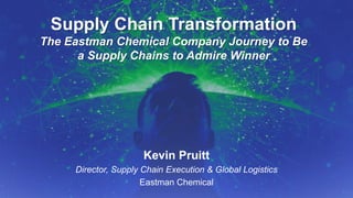 9/14/2015 September 2015, p.1Supply Chain Insights Global Summit #ImagineSC
Supply Chain Transformation
The Eastman Chemical Company Journey to Be
a Supply Chains to Admire Winner
Kevin Pruitt
Director, Supply Chain Execution & Global Logistics
Eastman Chemical
 