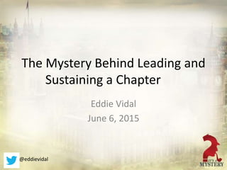 The Mystery Behind Leading and
Sustaining a Chapter
Eddie Vidal
June 6, 2015
@eddievidal
 