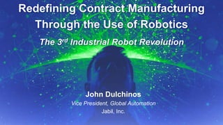9/14/2015 September 2015, p.1Supply Chain Insights Global Summit #ImagineSC
Redefining Contract Manufacturing
Through the Use of Robotics
The 3rd Industrial Robot Revolution
John Dulchinos
Vice President, Global Automation
Jabil, Inc.
 