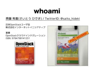 whoami
齊藤 秀喜(さいとう ひでき) / TwitterID: @saito_hideki
日本OpenStackユーザ会
株式会社インターネットイニシアティブ
著書
OpenStackクラウドインテグレーション
ISBN: 9784798141251
FULL ACCESS!
 