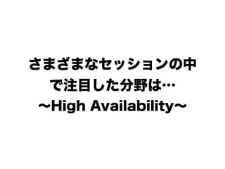さまざまなセッションの中
で注目した分野は…
∼High Availability∼
 