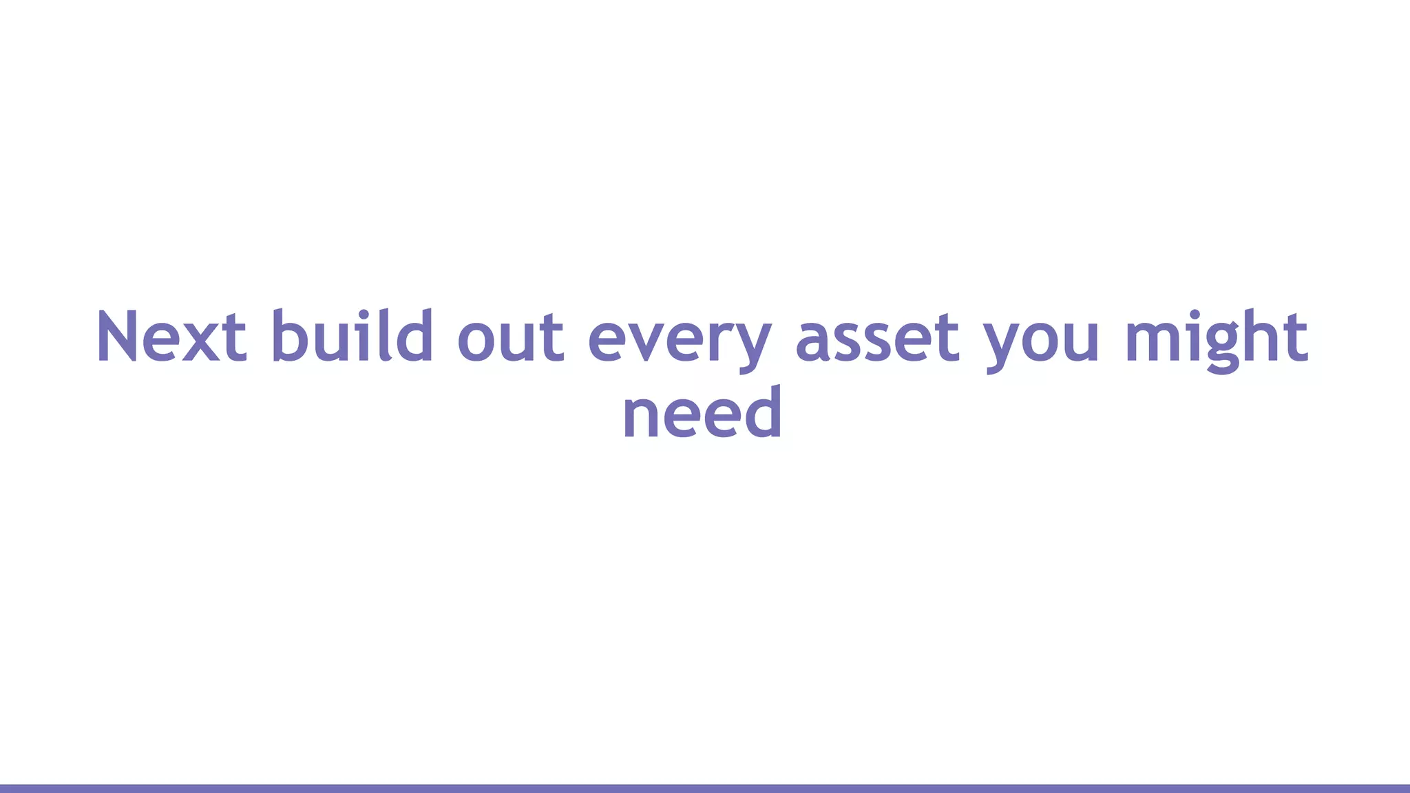 Next build out every asset you might
need
 