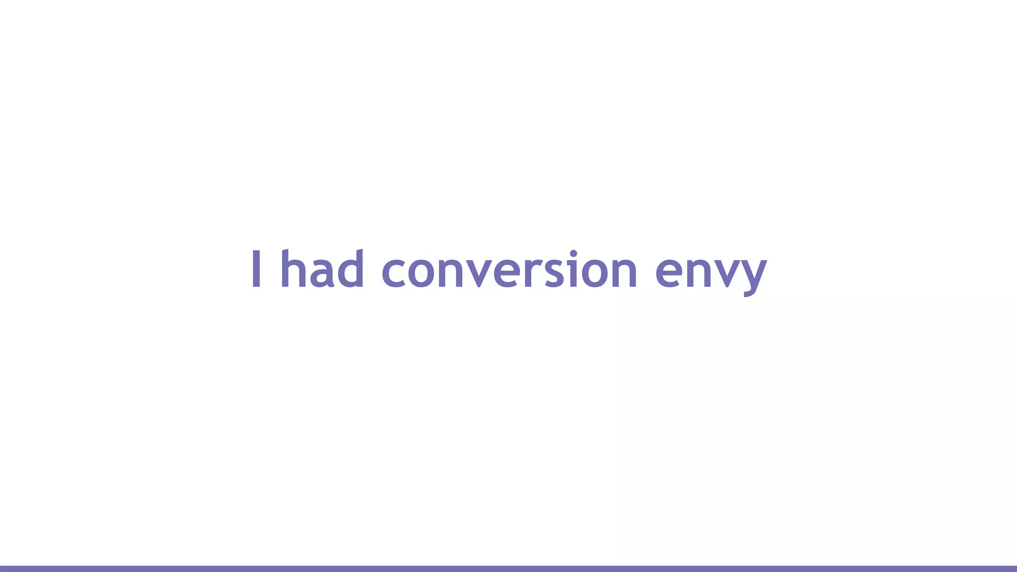 I had conversion envy
 