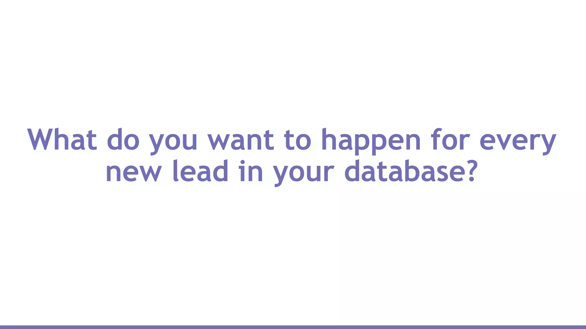 What do you want to happen for every
new lead in your database?
 