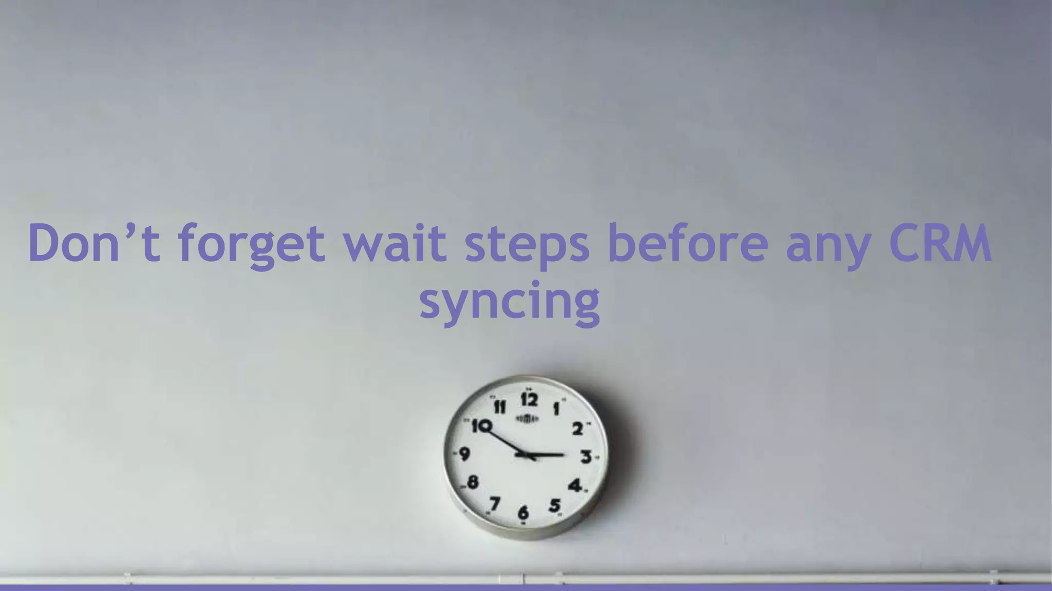 Don’t forget wait steps before any CRM
syncing
 