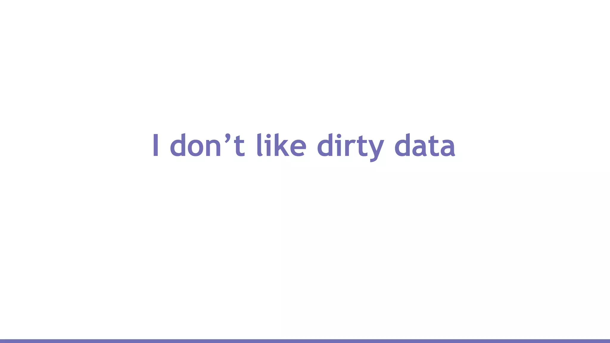 I don’t like dirty data
 