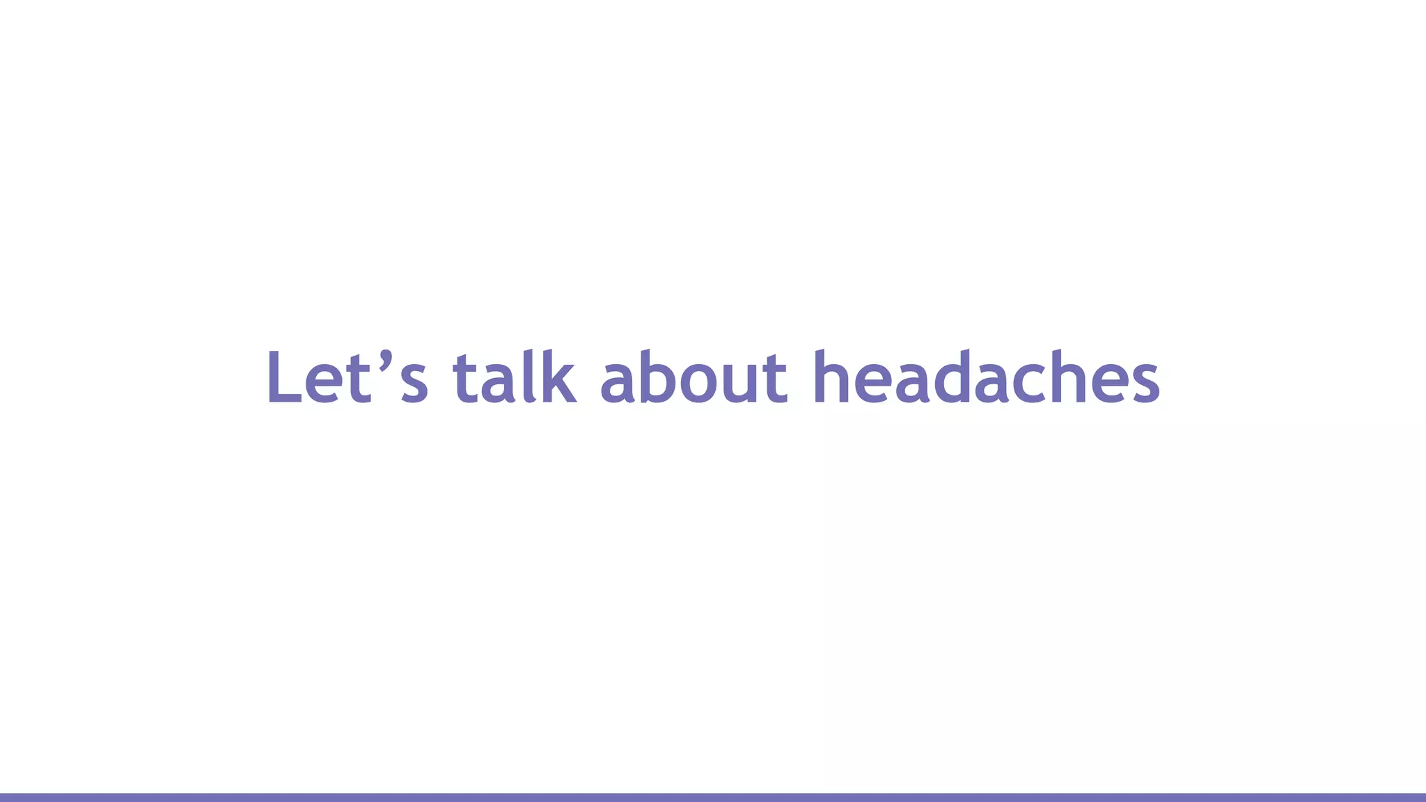 Let’s talk about headaches
 