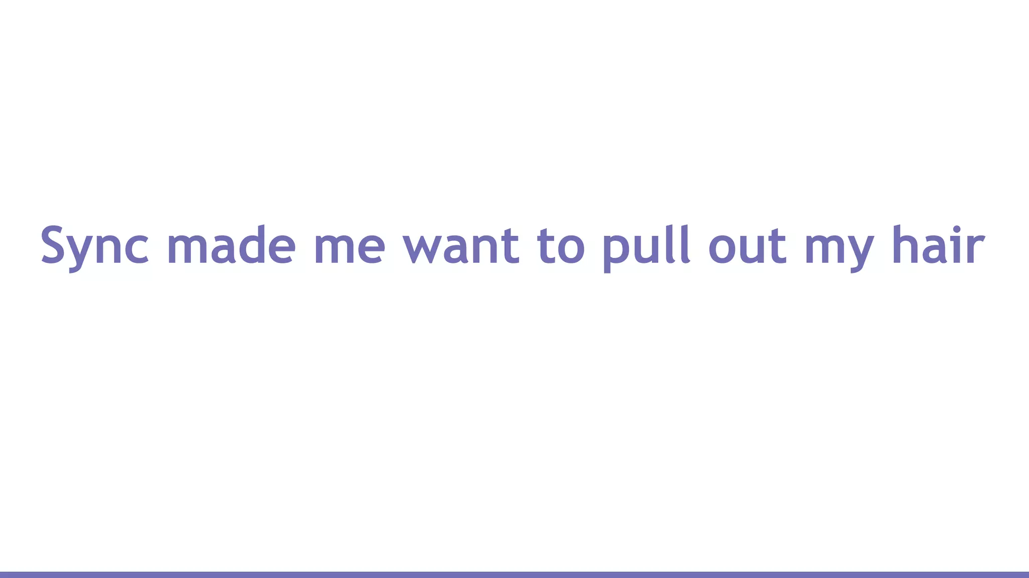 Sync made me want to pull out my hair
 