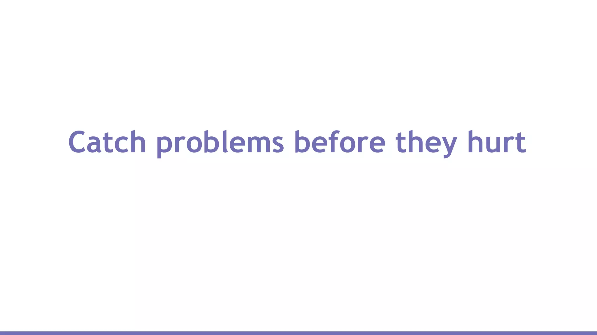 Catch problems before they hurt
 