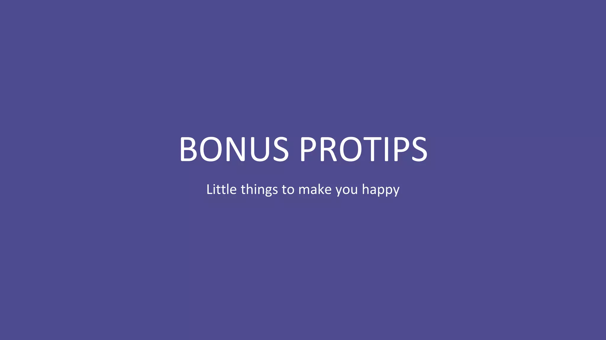 BONUS PROTIPS
Little things to make you happy
 