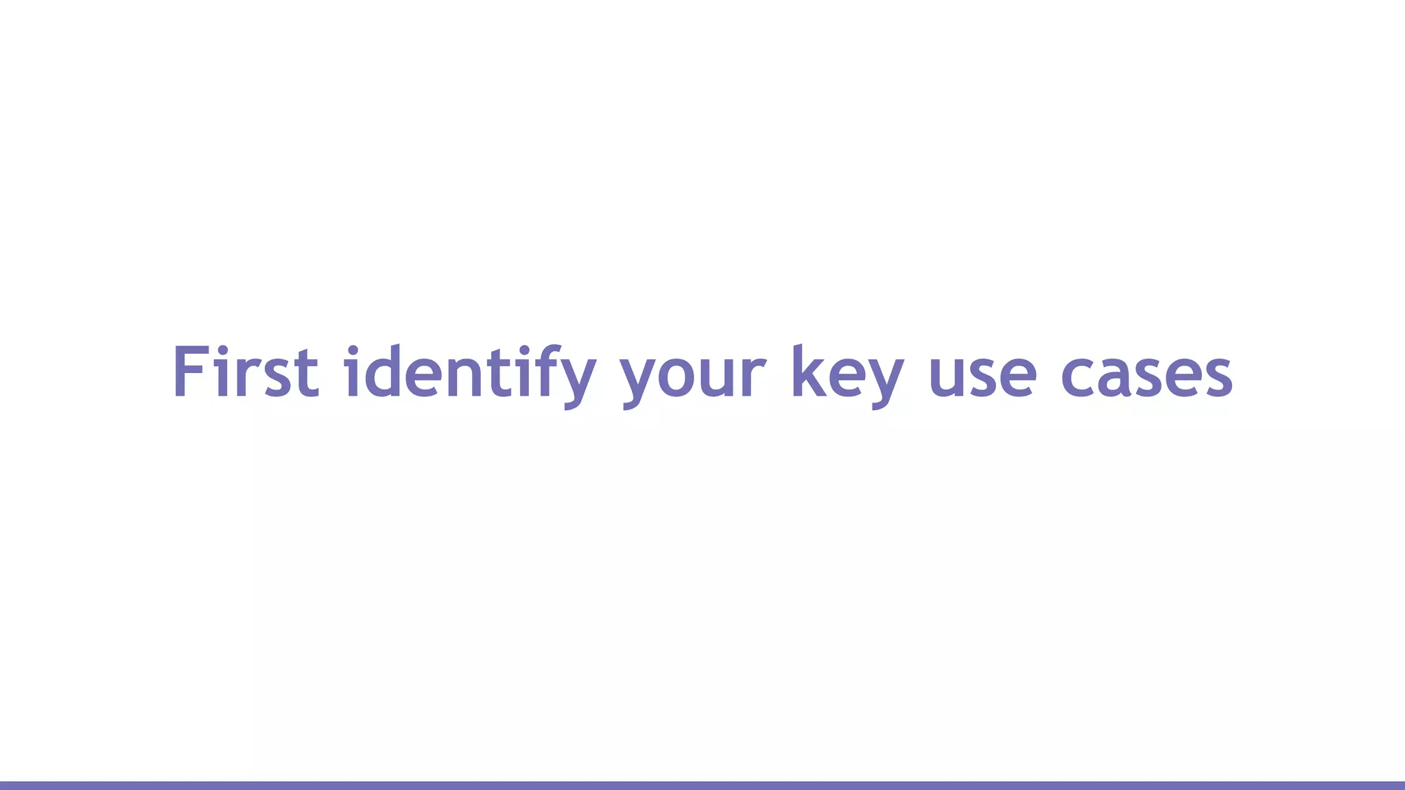 First identify your key use cases
 