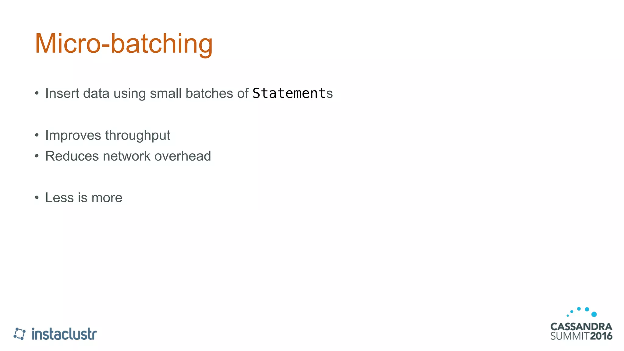 Micro-batching
• Insert data using small batches of Statements
• Improves throughput
• Reduces network overhead
• Less is more
 