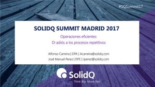 SOLIDQ SUMMIT MADRID 2017
#SQSummit17
Alfonso Carreira | DPA | Acarreira@solidq.com
José Manuel Perez | DPE | Jperez@solidq.com
Operaciones eficientes:
Di adiós a los procesos repetitivos
 