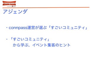 アジェンダ
・connpass運営が選ぶ「すごいコミュニティ」
・「すごいコミュニティ」
から学ぶ、イベント集客のヒント
 