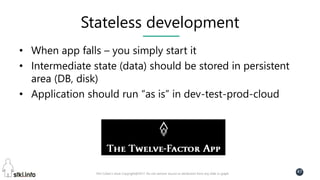 Pini Cohen’s work Copyright@2017. Do not remove source or attribution from any slide or graph
47
Stateless development
• When app falls – you simply start it
• Intermediate state (data) should be stored in persistent
area (DB, disk)
• Application should run “as is” in dev-test-prod-cloud
 