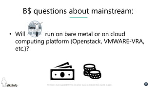 Pini Cohen’s work Copyright@2017. Do not remove source or attribution from any slide or graph
69
B$ questions about mainstream:
• Will run on bare metal or on cloud
computing platform (Openstack, VMWARE-VRA,
etc.)?
 