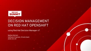 DECISION MANAGEMENT
ON RED HAT OPENSHIFT
using Red Hat Decision Manager v7
Matteo Mortari
Software Engineer, Drools team
2018-05-09
 