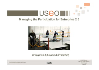 Managing the Participation for Entreprise 2.0




                                Enterprise 2.0 summit (Frankfurt)

                                                                        USEO SARL
                                                                    149 rue Saint Honoré
Combine technologies and uses
                                                                         75001 Paris
                                                                           France
 