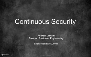 © 2016 ForgeRock. All rights reserved.
Continuous Security
Andrew Latham
Director, Customer Engineering
Sydney Identity Summit
 