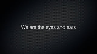 We are the eyes and ears
 