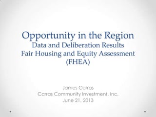 Opportunity in the Region
Data and Deliberation Results
Fair Housing and Equity Assessment
(FHEA)
James Carras
Carras Community Investment, Inc.
June 21, 2013
 