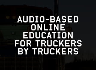 AUDIO-BASED
ONLINE
EDUCATION
FOR TRUCKERS
by truckers
 
