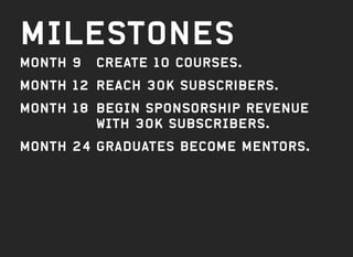 MILESTONES
MONTH 9	 CREATE 10 courses.
MONTH 12	 REACH 30K subscribers.
Month 18	BEGIN sponsorship revenue
WITH 30K SUBSCRIBERS.
Month 24	graduates become mentors.
 