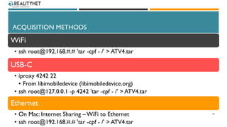 ACQUISITION METHODS
WiFi
• ssh root@192.168.#.# 'tar -cpf - /' > ATV4.tar
USB-C
• iproxy 4242 22
• From libimobiledevice (...