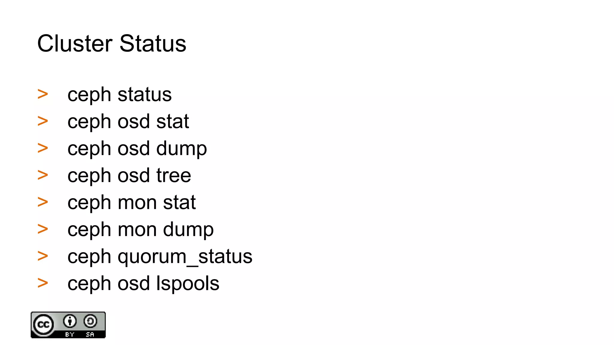 Cluster Status
> ceph status
> ceph osd stat
> ceph osd dump
> ceph osd tree
> ceph mon stat
> ceph mon dump
> ceph quorum_status
> ceph osd lspools
 