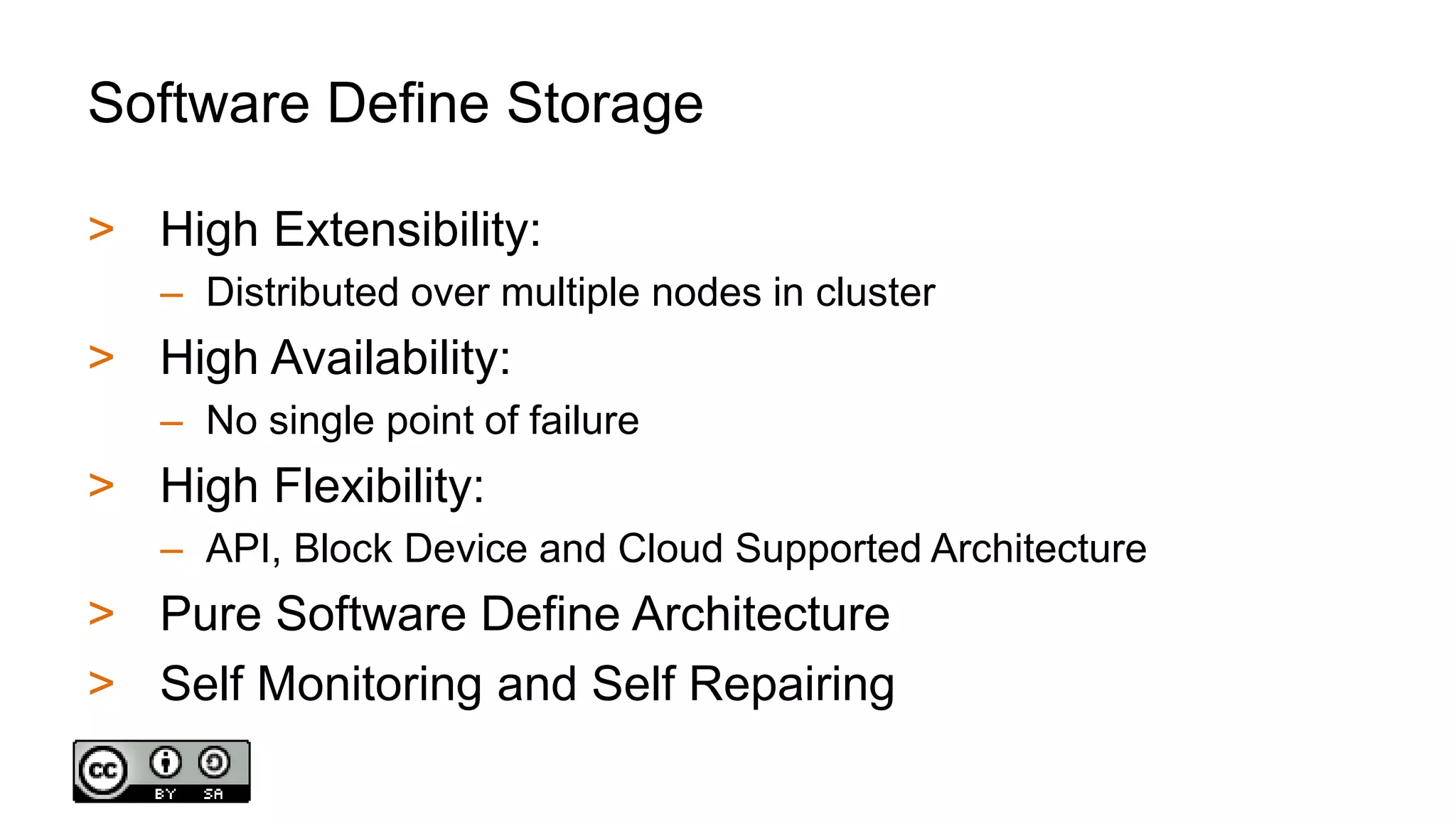 Software Define Storage
> High Extensibility:
– Distributed over multiple nodes in cluster
> High Availability:
– No single point of failure
> High Flexibility:
– API, Block Device and Cloud Supported Architecture
> Pure Software Define Architecture
> Self Monitoring and Self Repairing
 