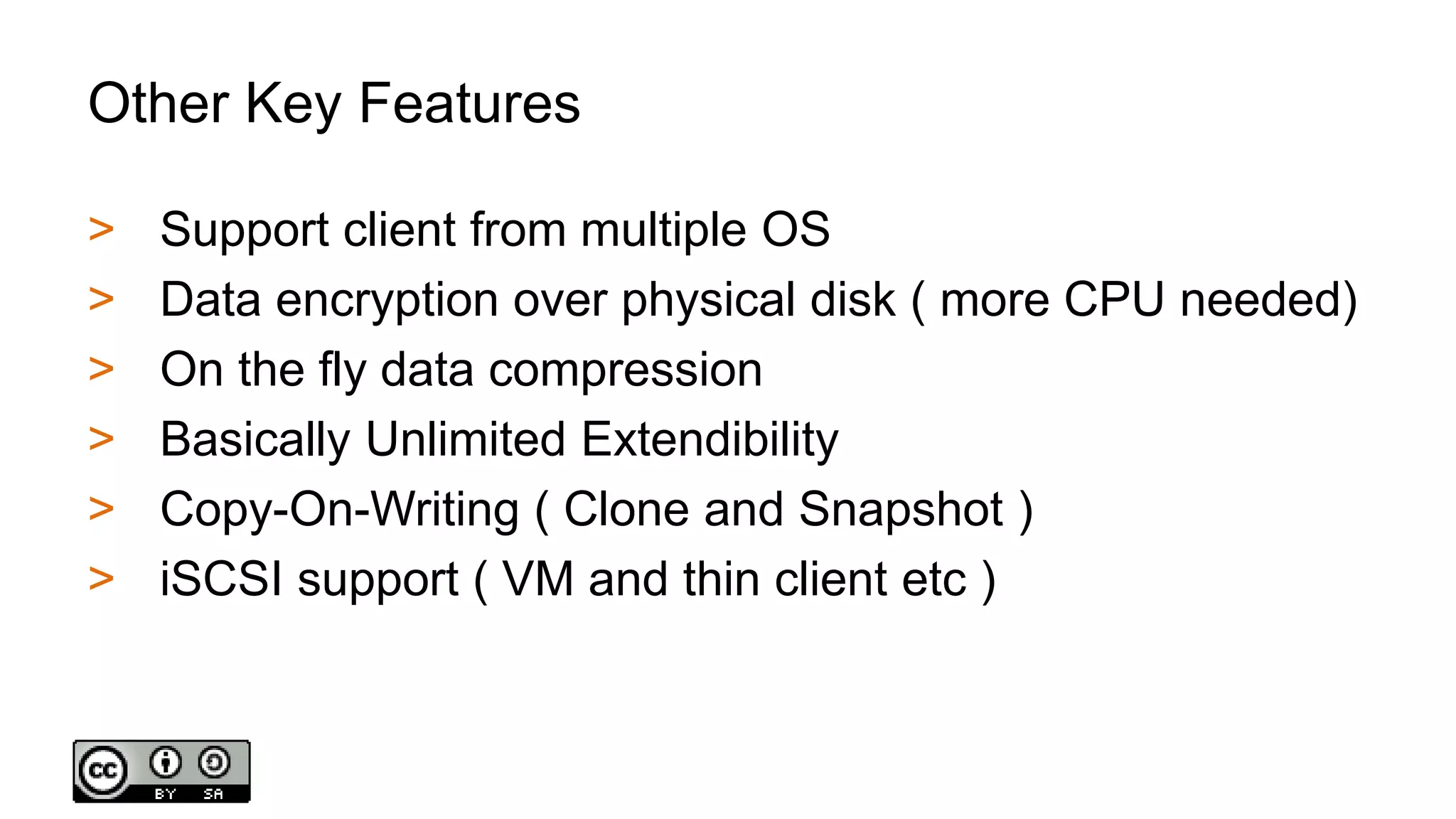 Other Key Features
> Support client from multiple OS
> Data encryption over physical disk ( more CPU needed)
> On the fly data compression
> Basically Unlimited Extendibility
> Copy-On-Writing ( Clone and Snapshot )
> iSCSI support ( VM and thin client etc )
 