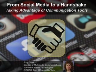 From Social Media to a Handshake
Taking Advantage of Communication Tools
Suzy Shaw
Director of Multimedia Communications,
Summit Business Technologies
@SOBO_Suz @SummitBizTech
 