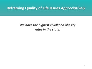 Reframing Quality of Life Issues Appreciatively
18
We have the highest childhood obesity
rates in the state.
 
