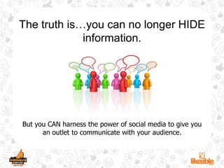 The truth is…you can no longer HIDE information.But you CAN harness the power of social media to give you an outlet to communicate with your audience. 