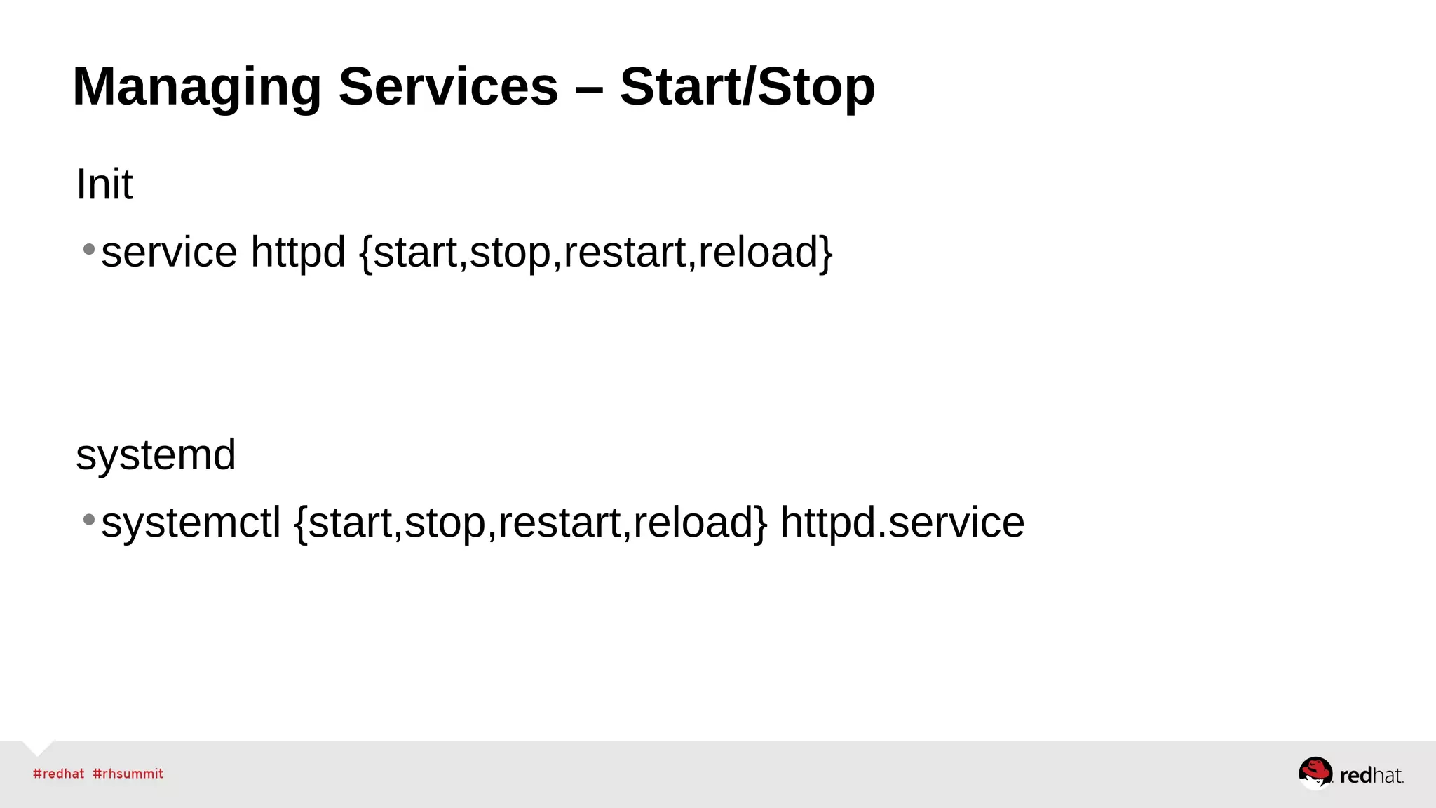 Managing Services – Start/Stop 
Init 
•service httpd {start,stop,restart,reload} 
systemd 
•systemctl {start,stop,restart,reload} httpd.service 
 