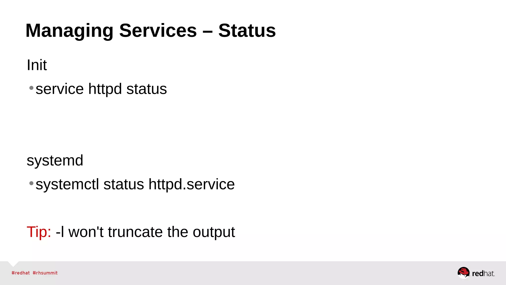 Managing Services – Status 
Init 
•service httpd status 
systemd 
•systemctl status httpd.service 
Tip: -l won't truncate the output 
 