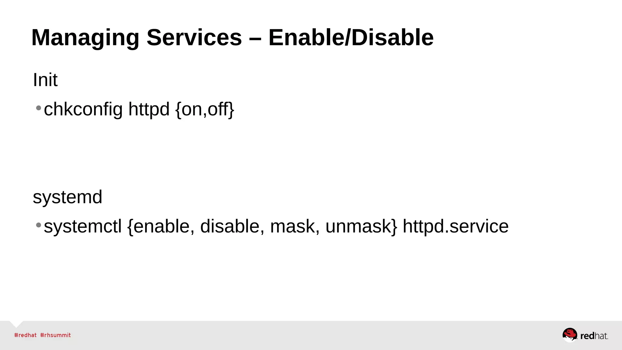 Managing Services – Enable/Disable 
Init 
•chkconfig httpd {on,off} 
systemd 
•systemctl {enable, disable, mask, unmask} httpd.service 
 
