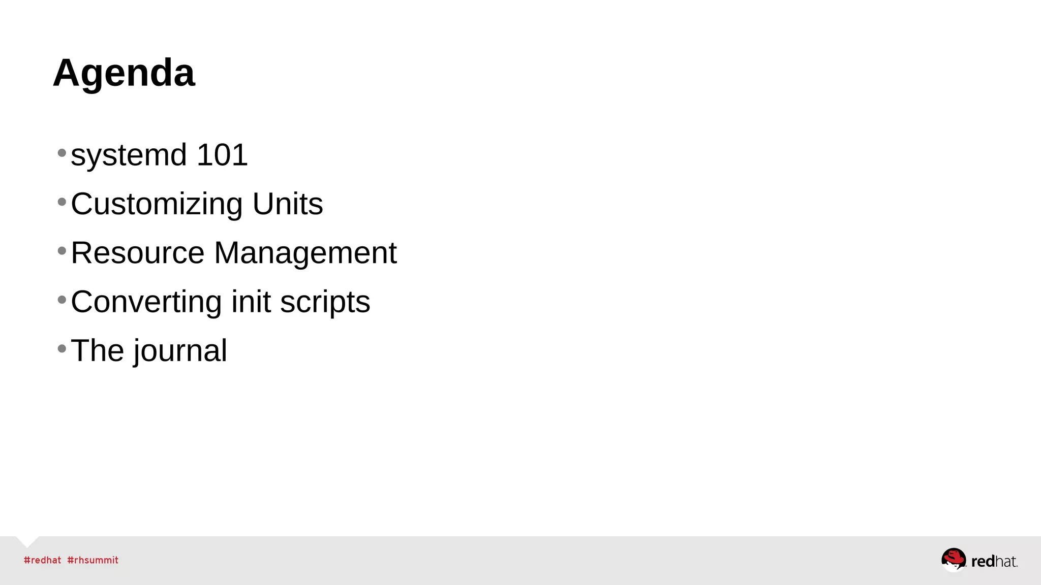 Agenda 
•systemd 101 
•Customizing Units 
•Resource Management 
•Converting init scripts 
•The journal 
 