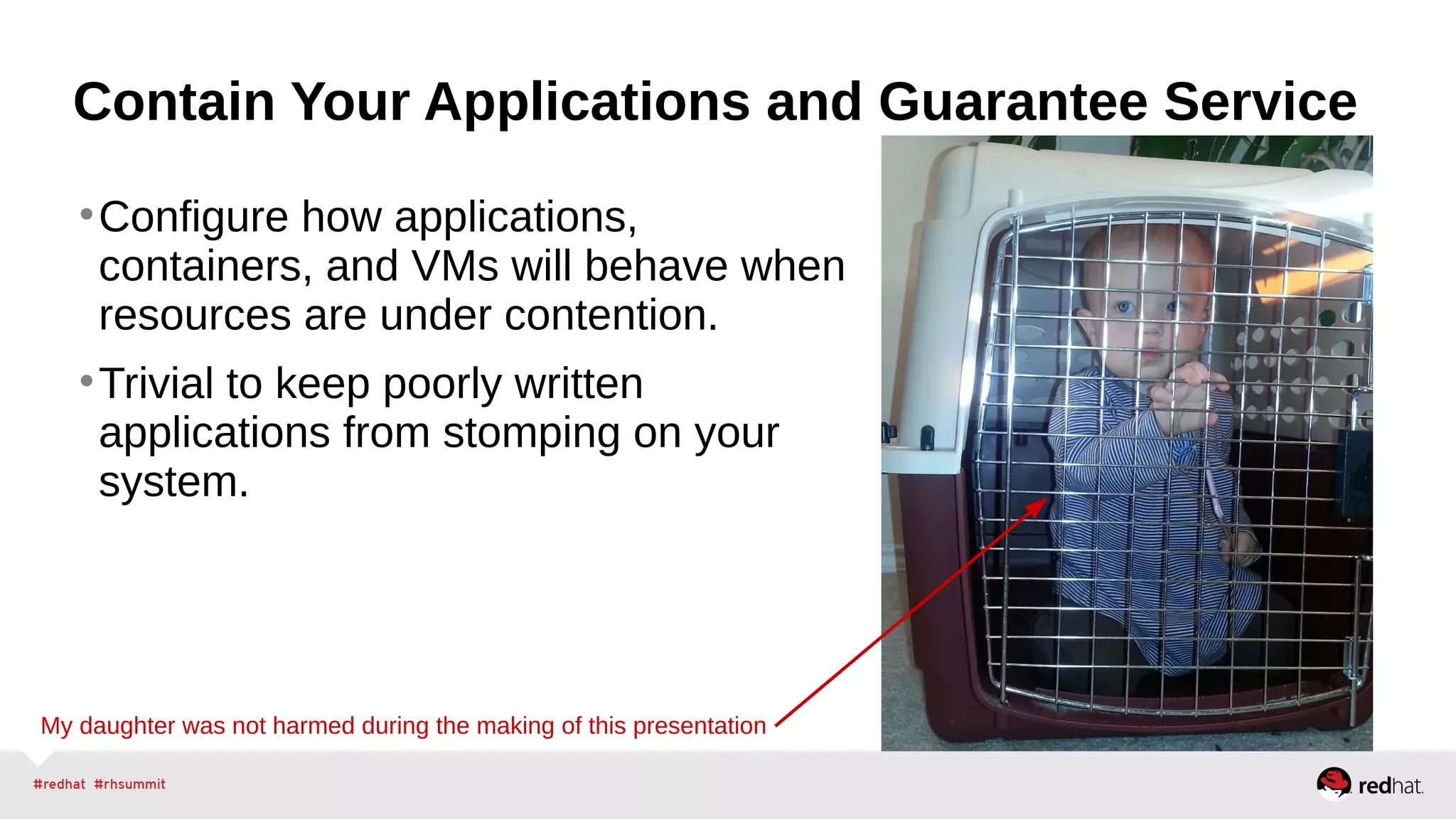 Contain Your Applications and Guarantee Service 
•Configure how applications, 
containers, and VMs will behave when 
resources are under contention. 
•Trivial to keep poorly written 
applications from stomping on your 
system. 
My daughter was not harmed during the making of this presentation 
 