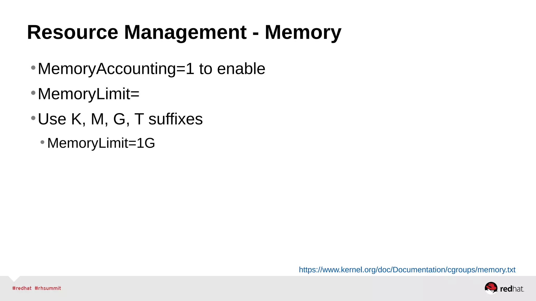 Resource Management - Memory 
•MemoryAccounting=1 to enable 
•MemoryLimit= 
•Use K, M, G, T suffixes 
•MemoryLimit=1G 
https://www.kernel.org/doc/Documentation/cgroups/memory.txt 
 