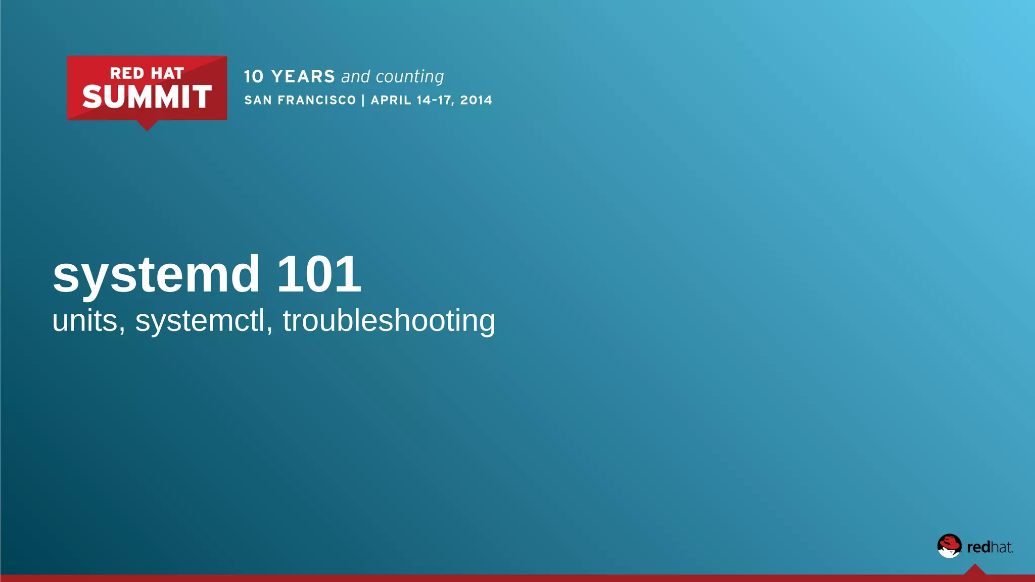 systemd 101 
units, systemctl, troubleshooting 
 