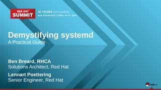 Demystifying systemd 
A Practical Guide 
Ben Breard, RHCA 
Solutions Architect, Red Hat 
Lennart Poettering 
Senior Engineer, Red Hat 
 