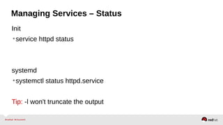 Managing Services – Status 
Init 
•service httpd status 
systemd 
•systemctl status httpd.service 
Tip: -l won't truncate the output 
 