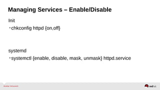 Managing Services – Enable/Disable 
Init 
•chkconfig httpd {on,off} 
systemd 
•systemctl {enable, disable, mask, unmask} httpd.service 
 