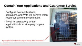 Contain Your Applications and Guarantee Service 
•Configure how applications, 
containers, and VMs will behave when 
resources are under contention. 
•Trivial to keep poorly written 
applications from stomping on your 
system. 
My daughter was not harmed during the making of this presentation 
 