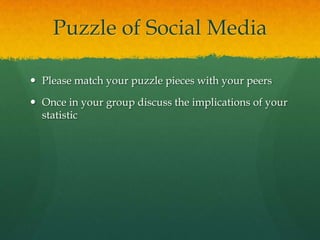 Puzzle of Social Media

 Please match your puzzle pieces with your peers

 Once in your group discuss the implications of your
  statistic
 