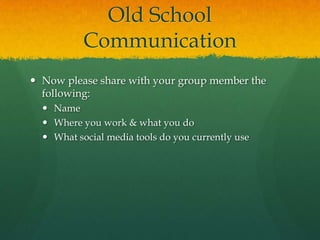 Old School
           Communication
 Now please share with your group member the
  following:
   Name
   Where you work & what you do
   What social media tools do you currently use
 
