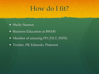 How do I fit?

 Shelly Stanton

 Business Education at BWHS

 Member of amazing PD (TILT, FEFE)

 Twitter, FB, Edmodo, Pinterest
 