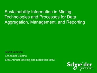 Sustainability Information in Mining:
Technologies and Processes for Data
Aggregation, Management, and Reporting




Stuart Jackson
Schneider Electric
SME Annual Meeting and Exhibition 2013
 